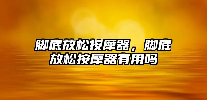 腳底放松按摩器，腳底放松按摩器有用嗎